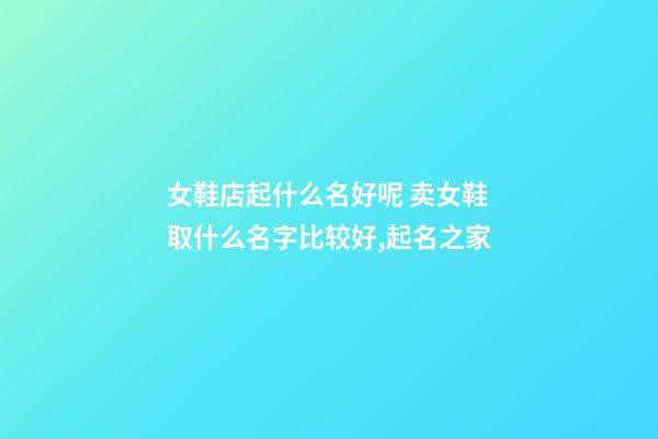 女鞋店起什么名好呢 卖女鞋取什么名字比较好,起名之家-第1张-店铺起名-玄机派